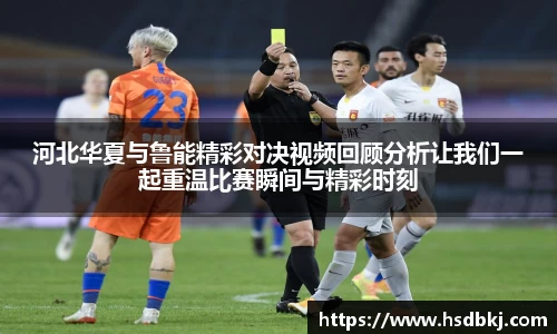 河北华夏与鲁能精彩对决视频回顾分析让我们一起重温比赛瞬间与精彩时刻