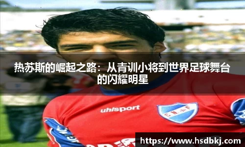热苏斯的崛起之路：从青训小将到世界足球舞台的闪耀明星